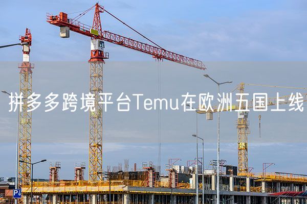 拼多多跨境平台Temu在欧洲五国上线