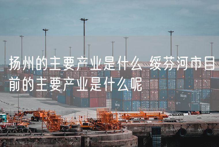 扬州的主要产业是什么 绥芬河市目前的主要产业是什么呢
