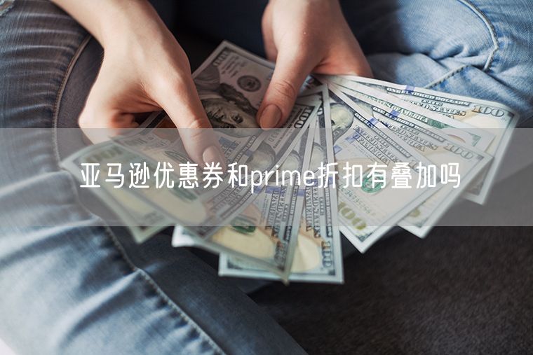 亚马逊优惠券和prime折扣有叠加吗