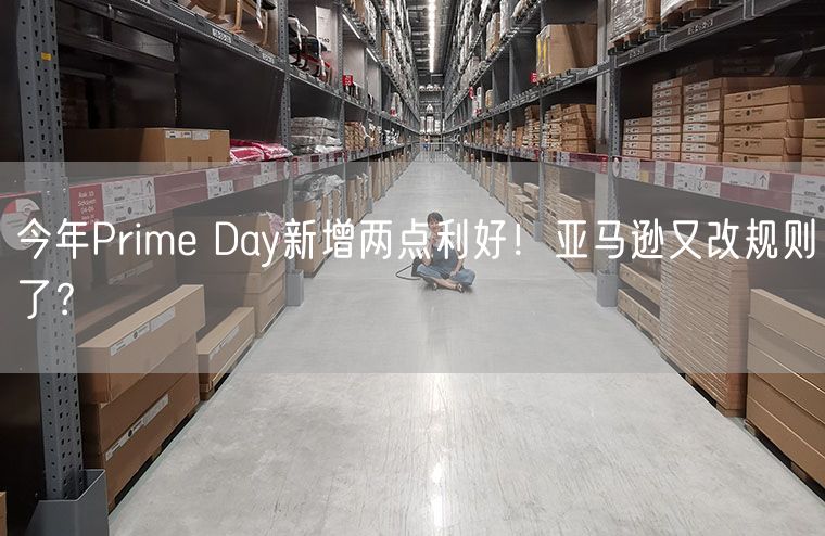 今年Prime Day新增两点利好！亚马逊又改规则了？