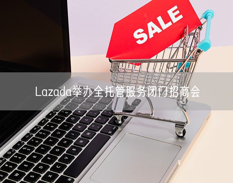 Lazada举办全托管服务闭门招商会