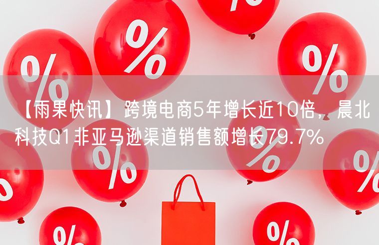 跨境电商5年增长近10倍，晨北科技Q1非亚马逊渠道销售额增长79.7%