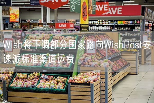 Wish将下调部分国家路向WishPost安速派标准渠道运费