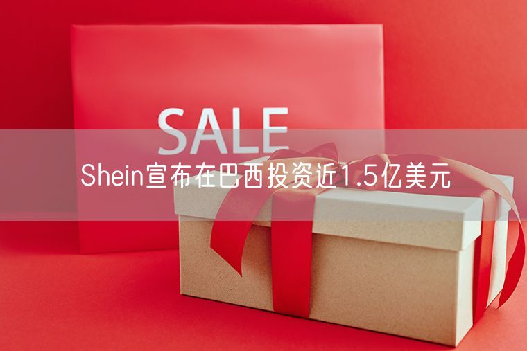 Shein宣布在巴西投资近1.5亿美元