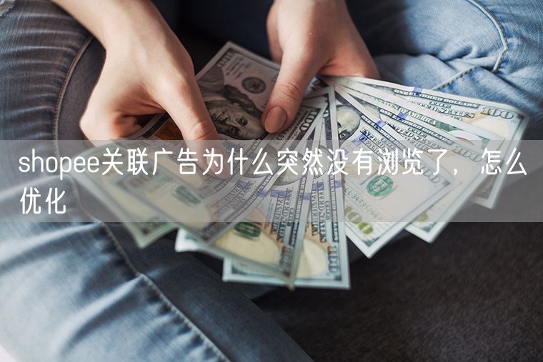 shopee关联广告为什么突然没有浏览了，怎么优化