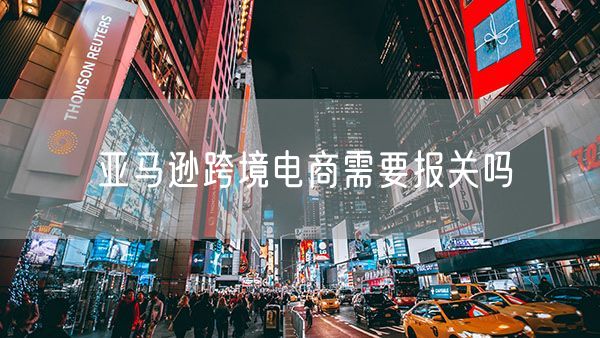 亚马逊跨境电商需要报关吗