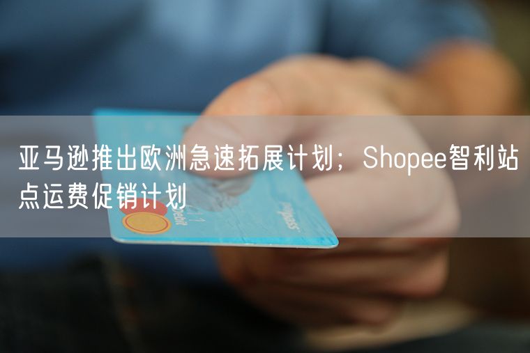  亚马逊推出欧洲急速拓展计划；Shopee智利站点运费促销计划             