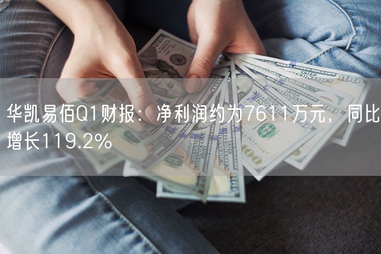 华凯易佰Q1财报：净利润约为7611万元，同比增长119.2%