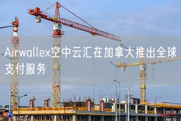 Airwallex空中云汇在加拿大推出全球支付服务