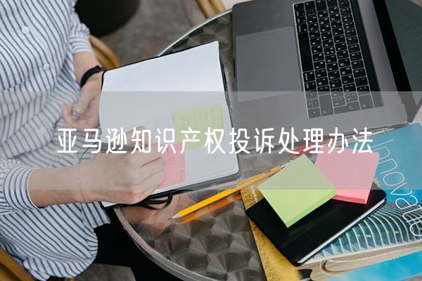 亚马逊知识产权投诉处理办法