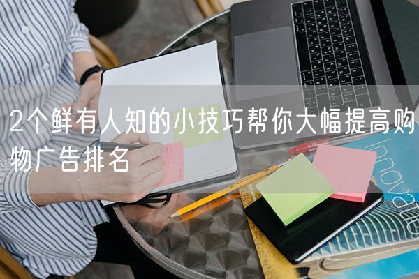 2个鲜有人知的小技巧帮你大幅提高购物广告排名