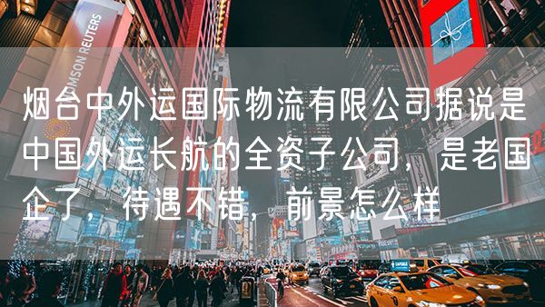 烟台中外运国际物流有限公司据说是中国外运长航的全资子公司，是老国企了，待遇不错，前景怎么样