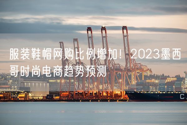 服装鞋帽网购比例增加！2023墨西哥时尚电商趋势预测