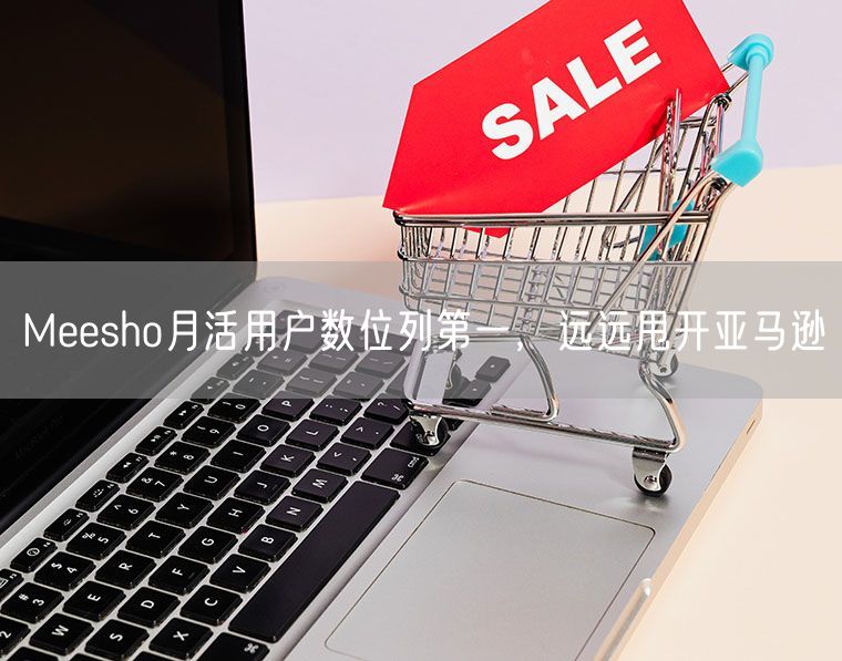 Meesho月活用户数位列第一，远远甩开亚马逊