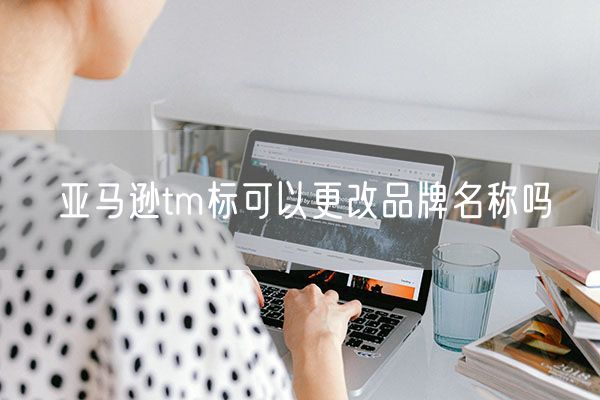 亚马逊tm标可以更改品牌名称吗