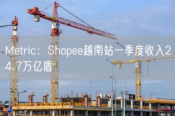 Metric：Shopee越南站一季度收入24.7万亿盾