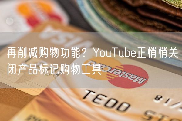 再削减购物功能？YouTube正悄悄关闭产品标记购物工具