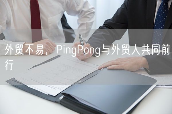 外贸不易，PingPong与外贸人共同前行