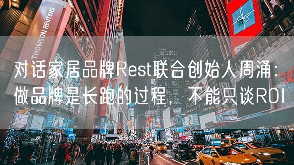 对话家居品牌Rest联合创始人周涌：做品牌是长跑的过程，不能只谈ROI