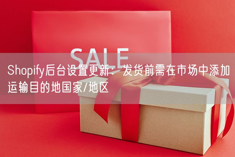 Shopify后台设置更新：发货前需在市场中添加运输目的地国家/地区