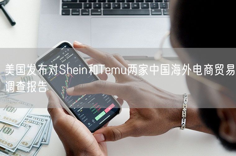 美国发布对Shein和Temu两家中国海外电商贸易调查报告
