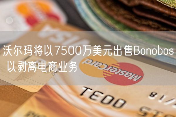 沃尔玛将以7500万美元出售Bonobos 以剥离电商业务