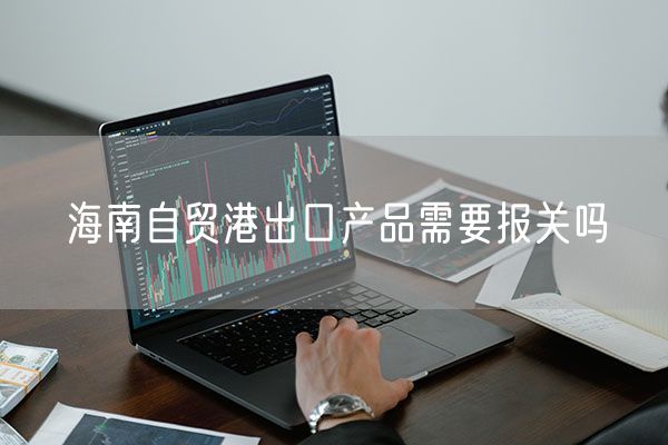 海南自贸港出口产品需要报关吗