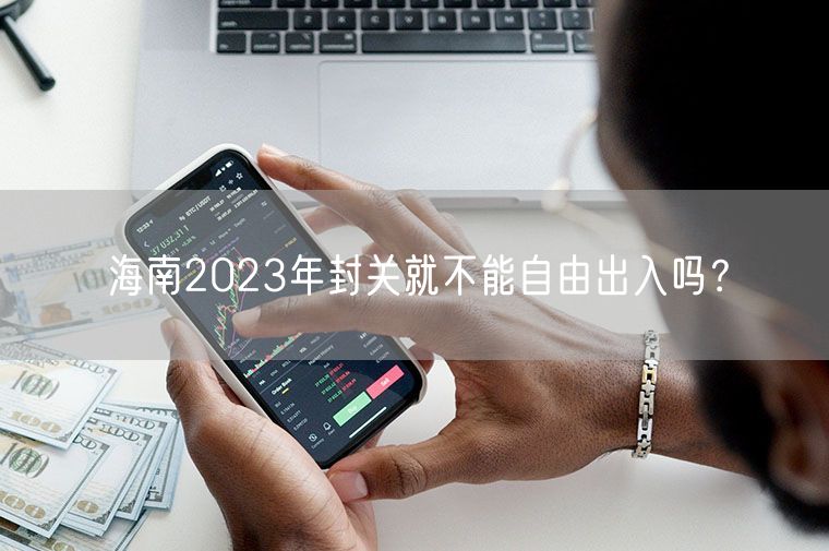 海南2023年封关就不能自由出入吗？