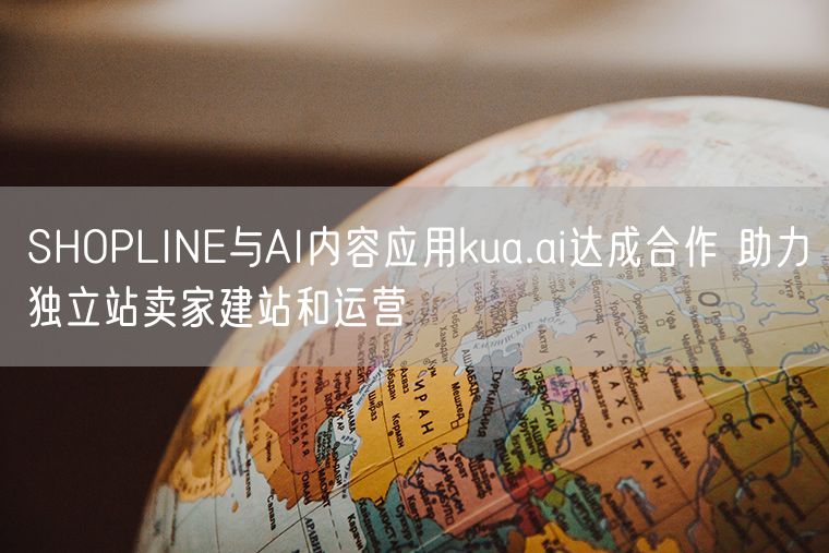 SHOPLINE与AI内容应用kua.ai达成合作 助力独立站卖家建站和运营