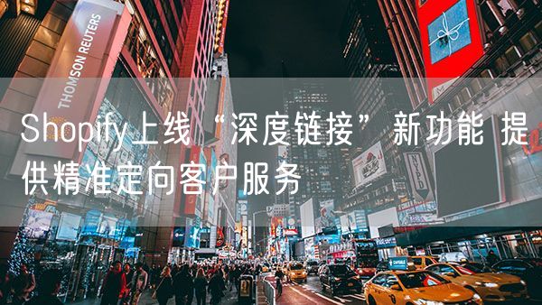 Shopify上线“深度链接”新功能 提供精准定向客户服务