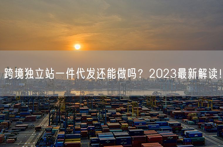  跨境独立站一件代发还能做吗？2023最新解读！             