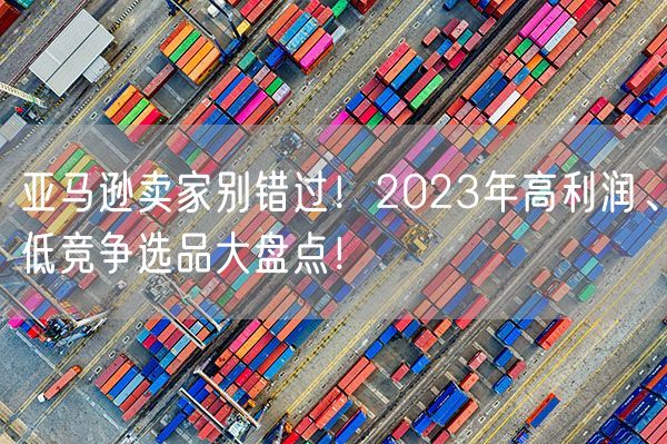  亚马逊卖家别错过！2023年高利润、低竞争选品大盘点！             