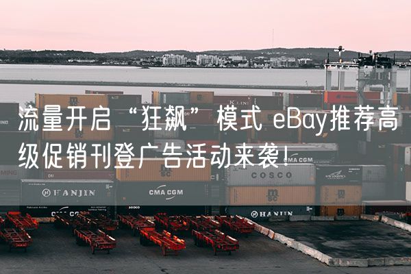  流量开启“狂飙”模式 eBay推荐高级促销刊登广告活动来袭！             