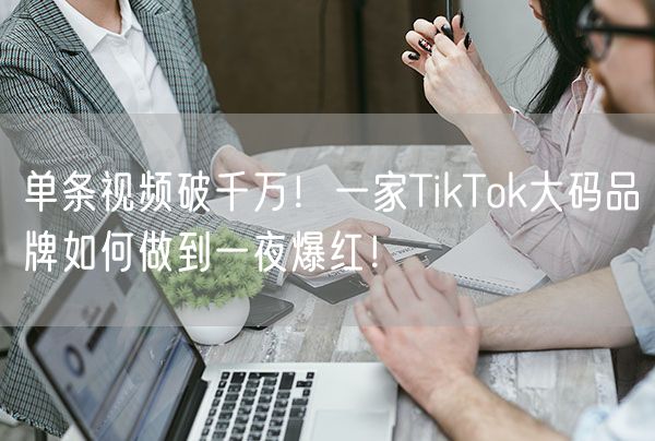 单条视频破千万！一家TikTok大码品牌如何做到一夜爆红！