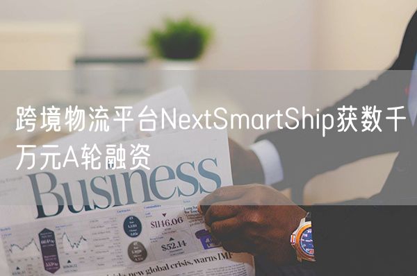 跨境物流平台NextSmartShip获数千万元A轮融资