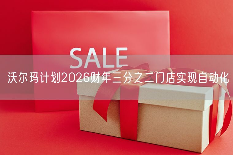 沃尔玛计划2026财年三分之二门店实现自动化