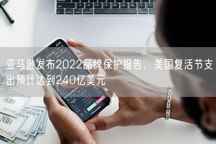 亚马逊发布2022品牌保护报告，美国复活节支出预计达到240亿美元