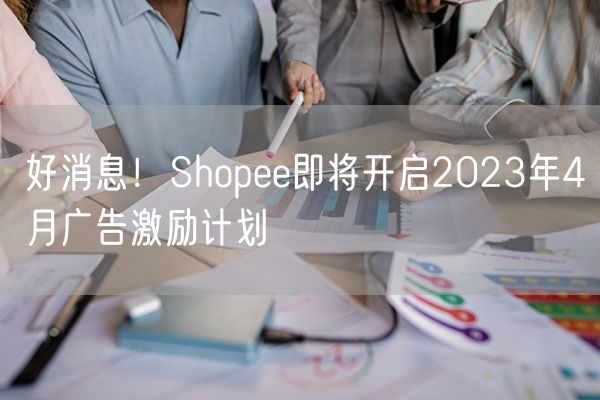好消息！Shopee即将开启2023年4月广告激励计划