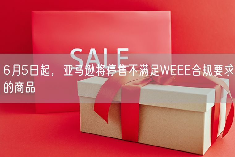 6月5日起，亚马逊将停售不满足WEEE合规要求的商品