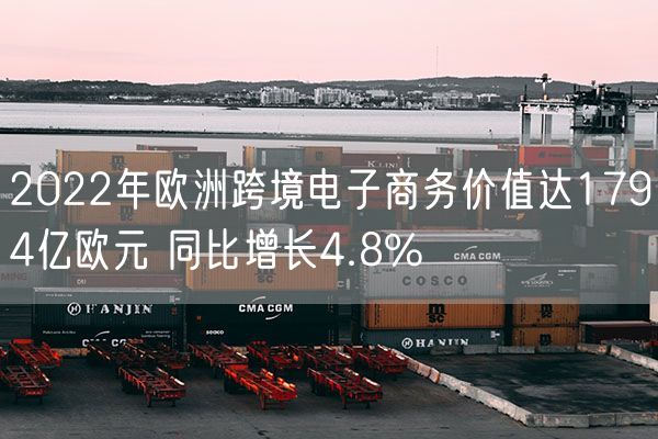 2022年欧洲跨境电子商务价值达1794亿欧元 同比增长4.8%