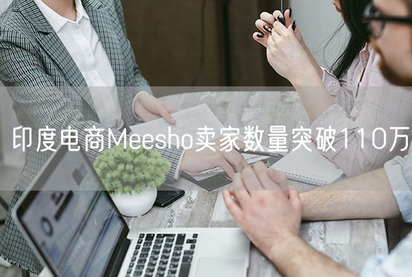 印度电商Meesho卖家数量突破110万 