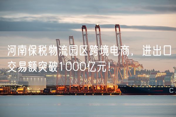 河南保税物流园区跨境电商，进出口交易额突破1000亿元！