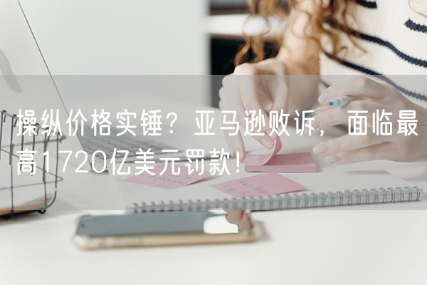 操纵价格实锤？亚马逊败诉，面临最高1720亿美元罚款！