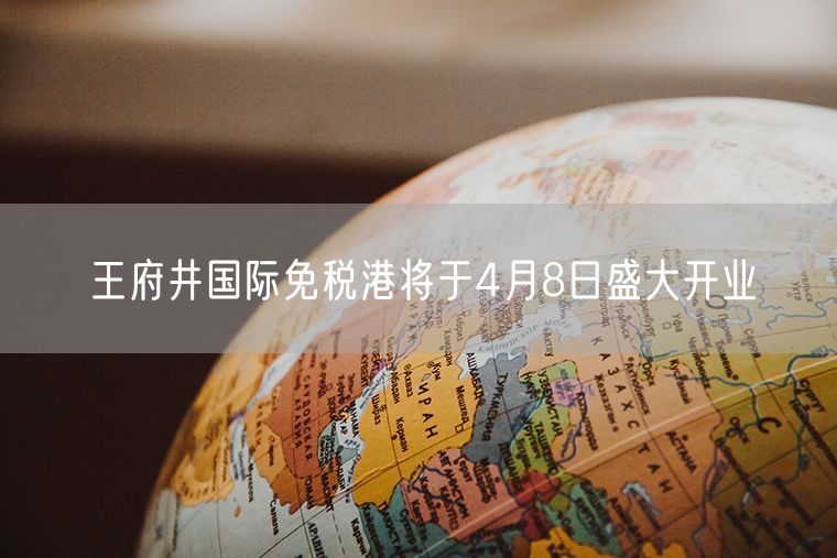 王府井国际免税港将于4月8日盛大开业