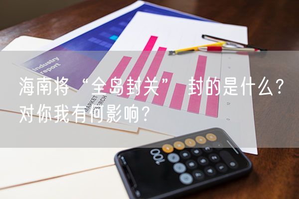 海南将“全岛封关” 封的是什么？对你我有何影响？