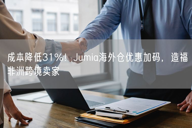 成本降低31%！Jumia海外仓优惠加码，造福非洲跨境卖家