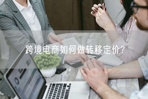 跨境电商如何做转移定价？