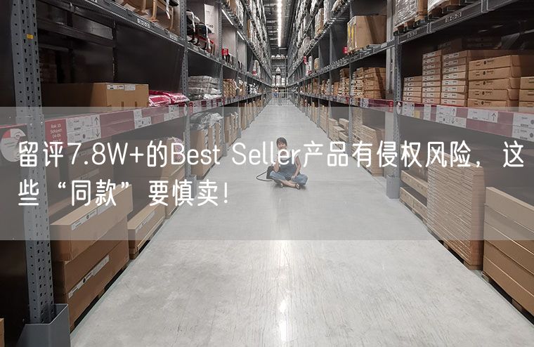 留评7.8W+的Best Seller产品有侵权风险，这些“同款”要慎卖！