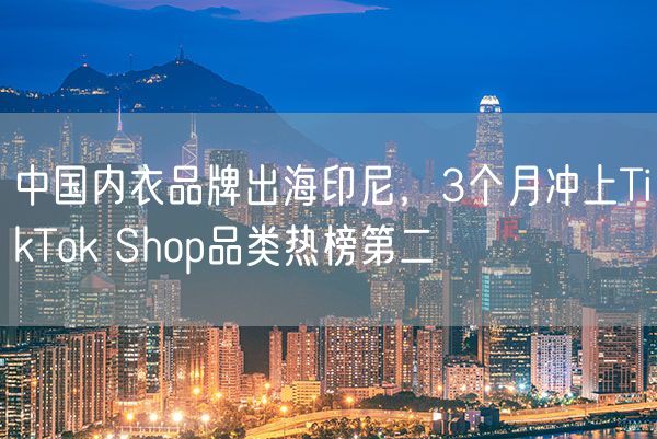 中国内衣品牌出海印尼，3个月冲上TikTok Shop品类热榜第二