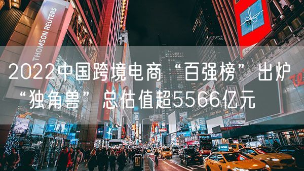 2022中国跨境电商“百强榜”出炉 “独角兽”总估值超5566亿元